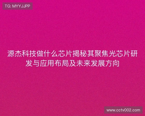 源杰科技做什么芯片揭秘其聚焦光芯片研发与应用布局及未来发展方向