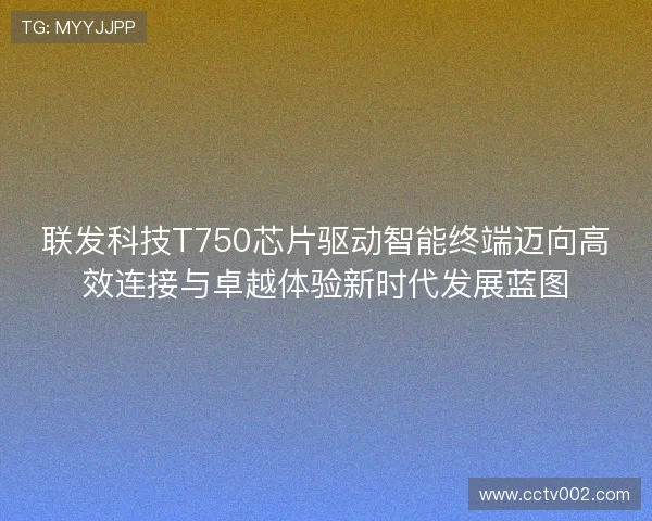 联发科技T750芯片驱动智能终端迈向高效连接与卓越体验新时代发展蓝图