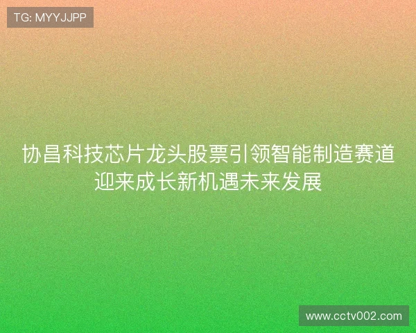 协昌科技芯片龙头股票引领智能制造赛道迎来成长新机遇未来发展 协昌科技芯片龙头股票引领智能制造赛道迎来成长新机遇未来发展