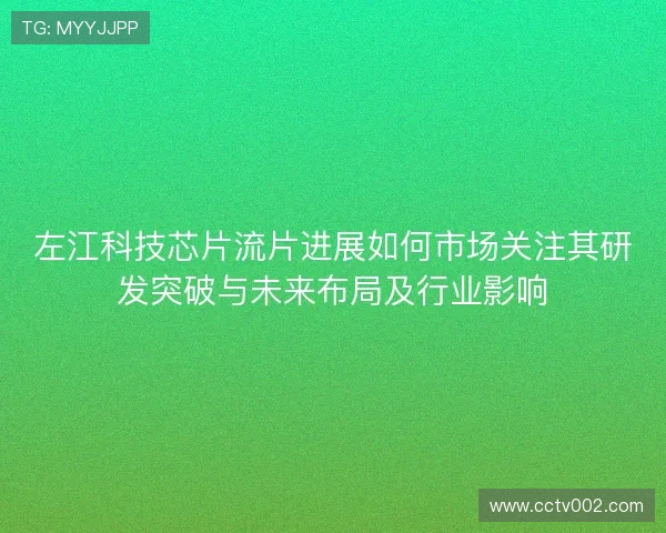 左江科技芯片流片进展如何市场关注其研发突破与未来布局及行业影响 左江科技芯片流片进展如何市场关注其研发突破与未来布局及行业影响